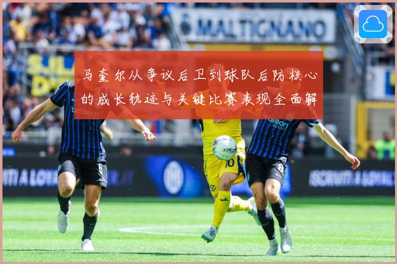 马奎尔从争议后卫到球队后防核心的成长轨迹与关键比赛表现全面解析：最新赛事动态与深度分析