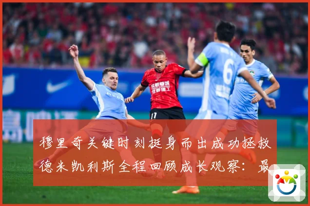 穆里奇关键时刻挺身而出成功拯救德米凯利斯全程回顾成长观察：最新赛事动态与深度分析