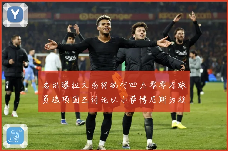 名记曝拉文或将执行四九零零万球员选项国王讨论以小萨博尼斯为核成长观察：最新赛事动态与深度分析