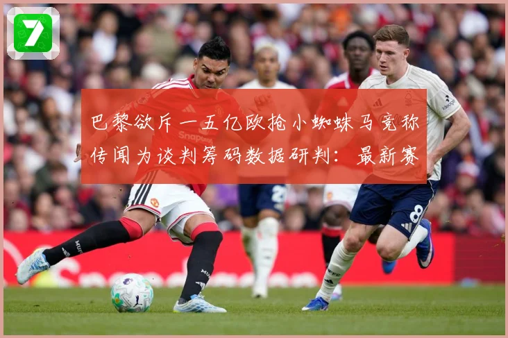巴黎欲斥一五亿欧抢小蜘蛛马竞称传闻为谈判筹码数据研判：最新赛事动态与深度分析
