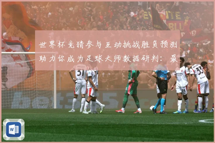 世界杯竞猜参与互动挑战胜负预测助力你成为足球大师数据研判：最新赛事动态与深度分析