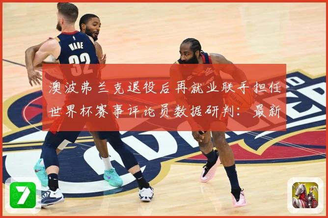 澳波弗兰克退役后再就业联手担任世界杯赛事评论员数据研判：最新赛事动态与深度分析