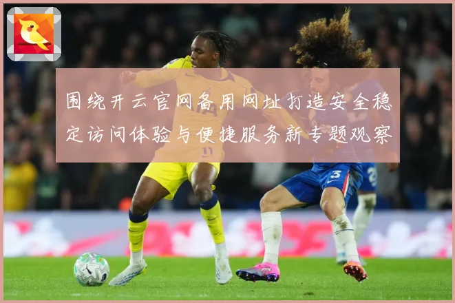 围绕开云官网备用网址打造安全稳定访问体验与便捷服务新专题观察：最新赛事动态与深度分析