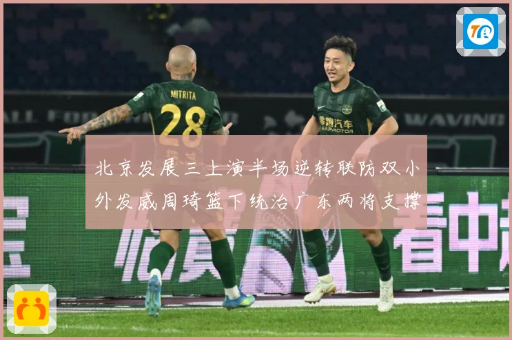 北京发展三上演半场逆转联防双小外发威周琦篮下统治广东两将支撑难专题观察：最新赛事动态与深度分析