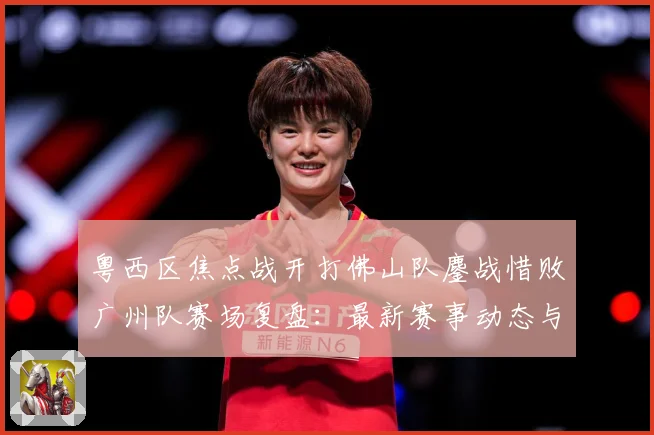 粤西区焦点战开打佛山队鏖战惜败广州队赛场复盘：最新赛事动态与深度分析