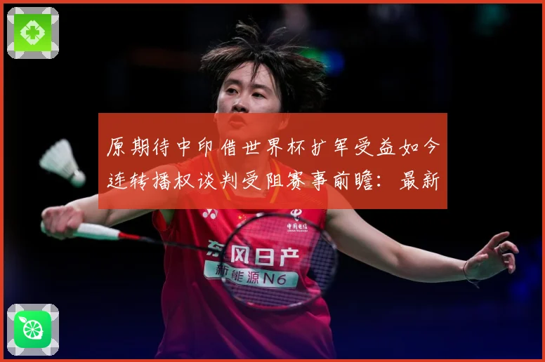 原期待中印借世界杯扩军受益如今连转播权谈判受阻赛事前瞻：最新赛事动态与深度分析