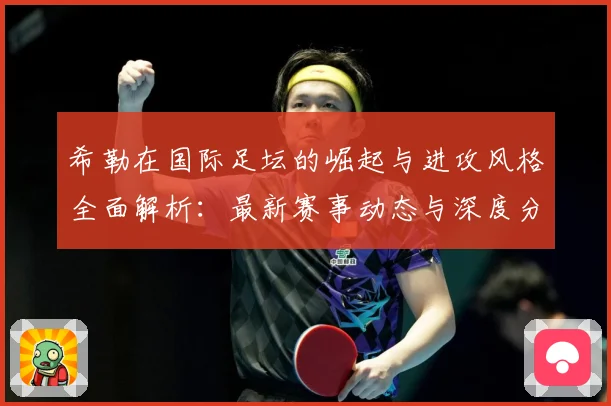 希勒在国际足坛的崛起与进攻风格全面解析：最新赛事动态与深度分析