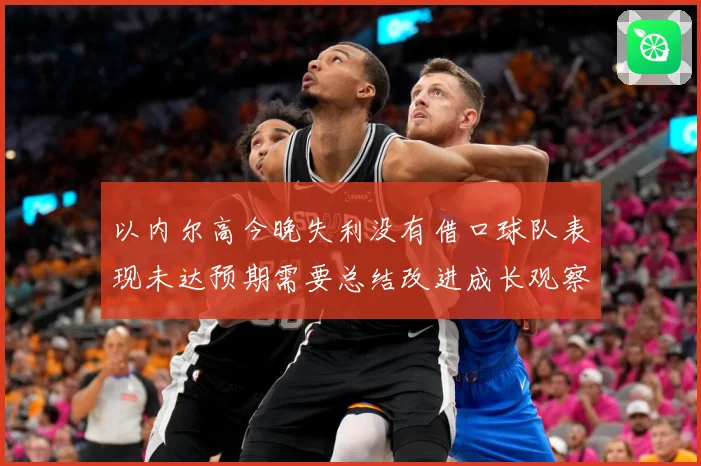 以内尔高今晚失利没有借口球队表现未达预期需要总结改进成长观察：最新赛事动态与深度分析