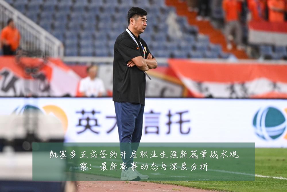 凯塞多正式签约开启职业生涯新篇章战术观察:最新赛事动态与深度分析