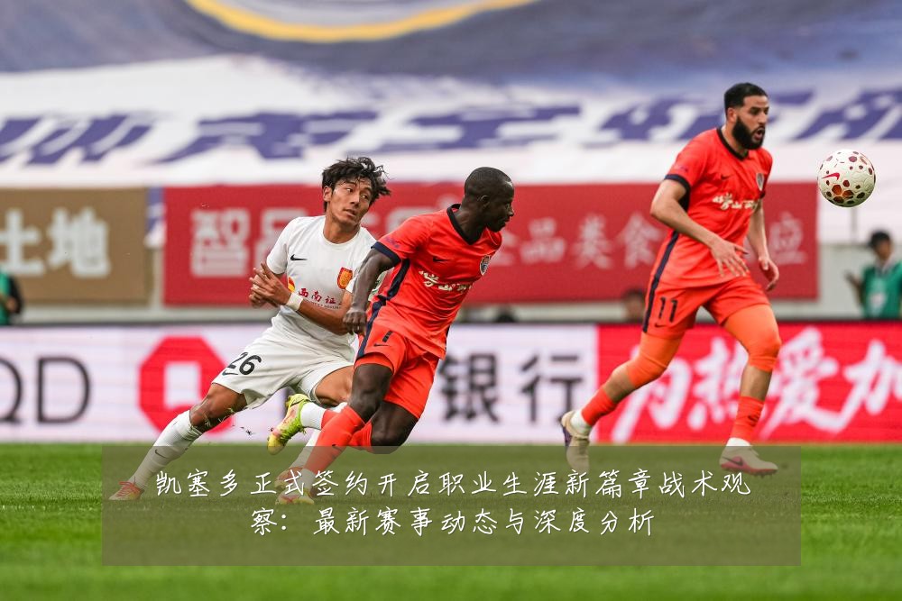 凯塞多正式签约开启职业生涯新篇章战术观察:最新赛事动态与深度分析