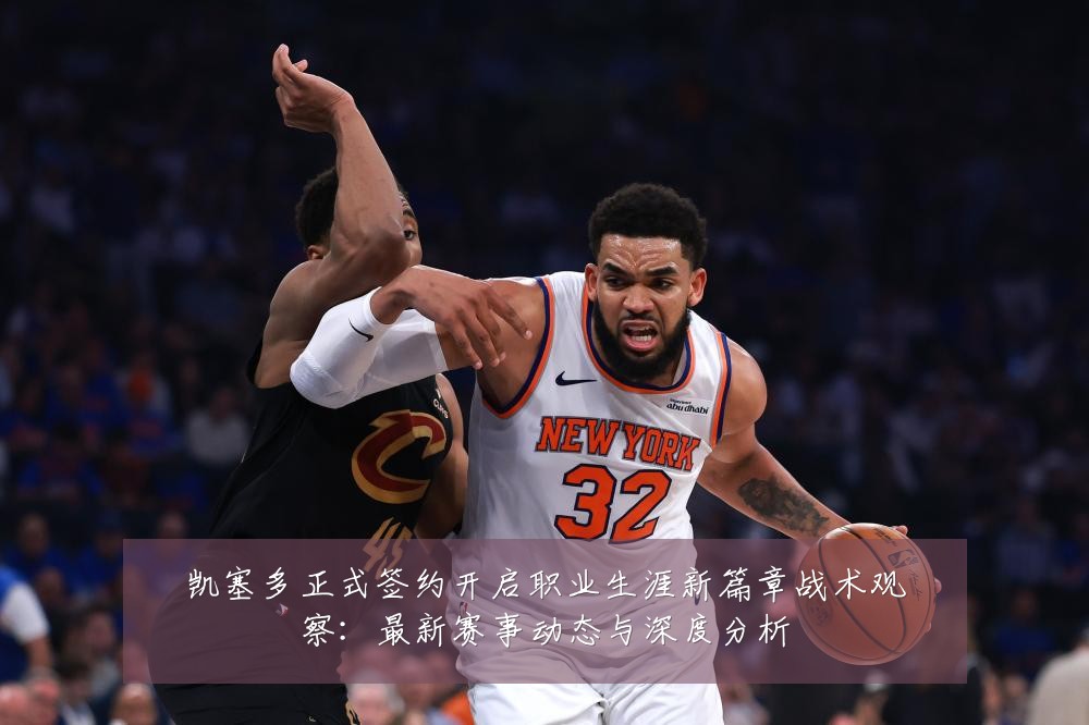 凯塞多正式签约开启职业生涯新篇章战术观察：最新赛事动态与深度分析