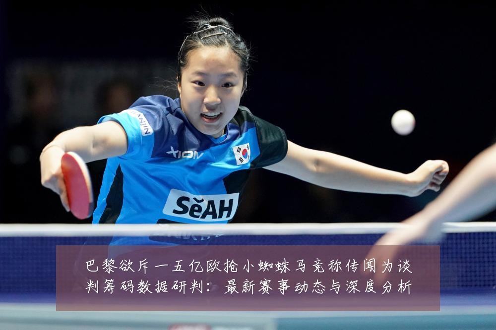巴黎欲斥一五亿欧抢小蜘蛛马竞称传闻为谈判筹码数据研判:最新赛事动态与深度分析