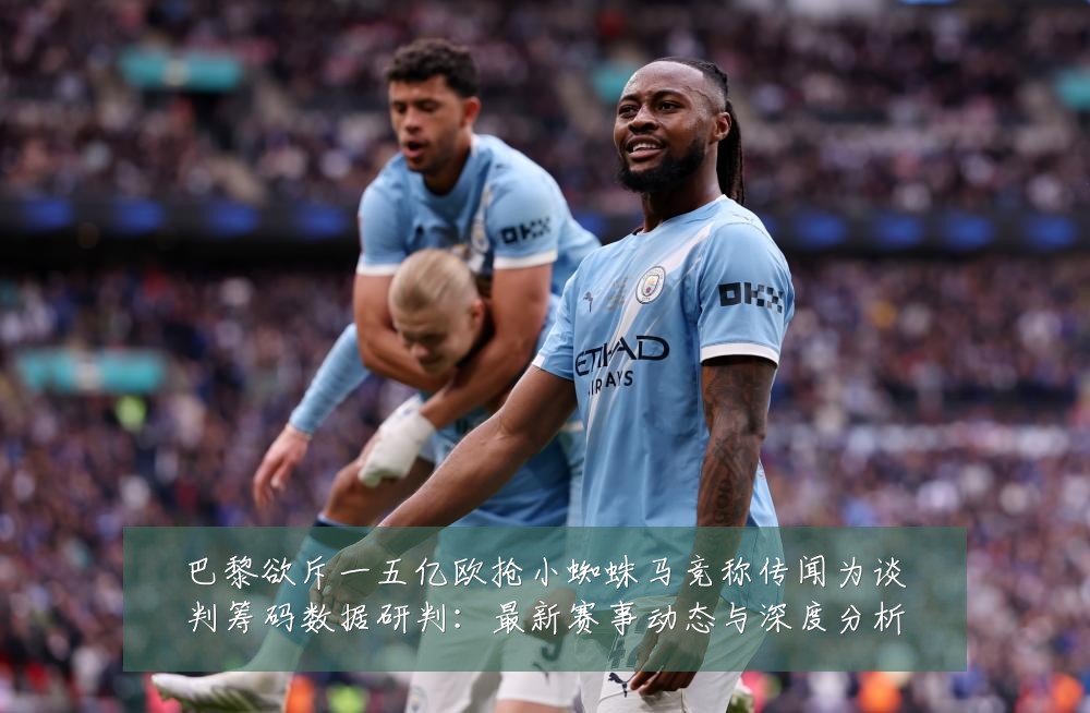 巴黎欲斥一五亿欧抢小蜘蛛马竞称传闻为谈判筹码数据研判:最新赛事动态与深度分析