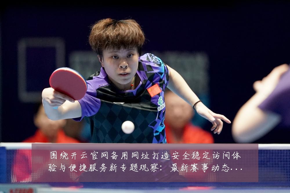 围绕开云官网备用网址打造安全稳定访问体验与便捷服务新专题观察:最新赛事动态与深度分析