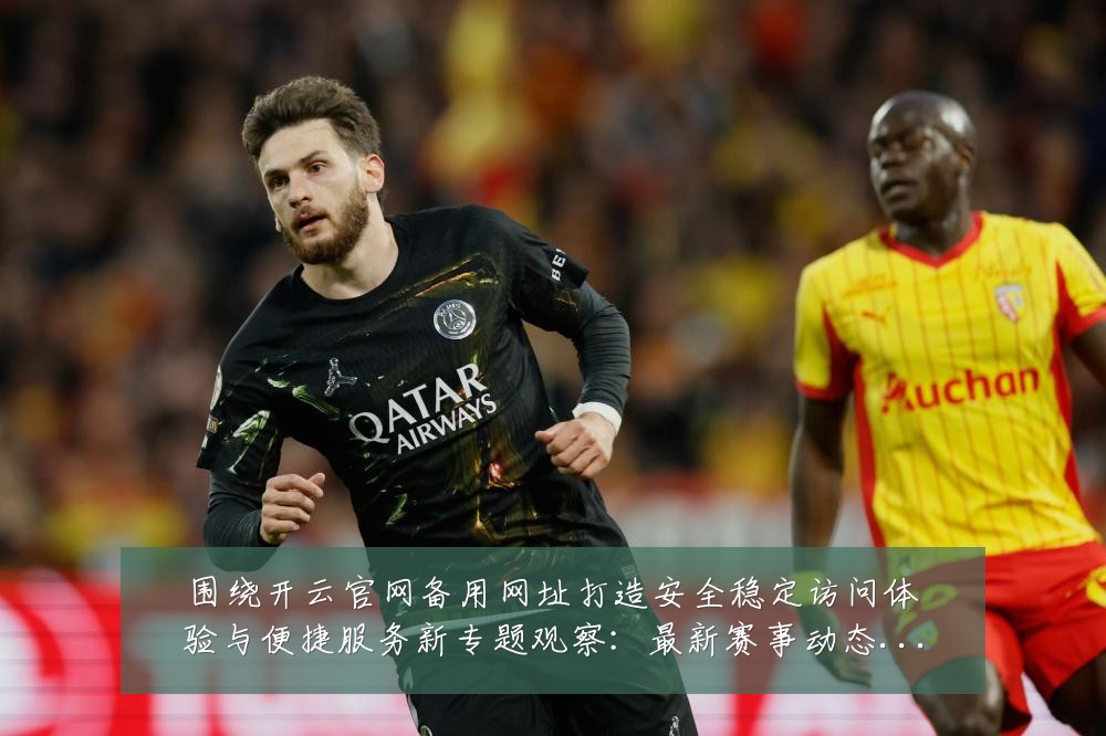围绕开云官网备用网址打造安全稳定访问体验与便捷服务新专题观察:最新赛事动态与深度分析