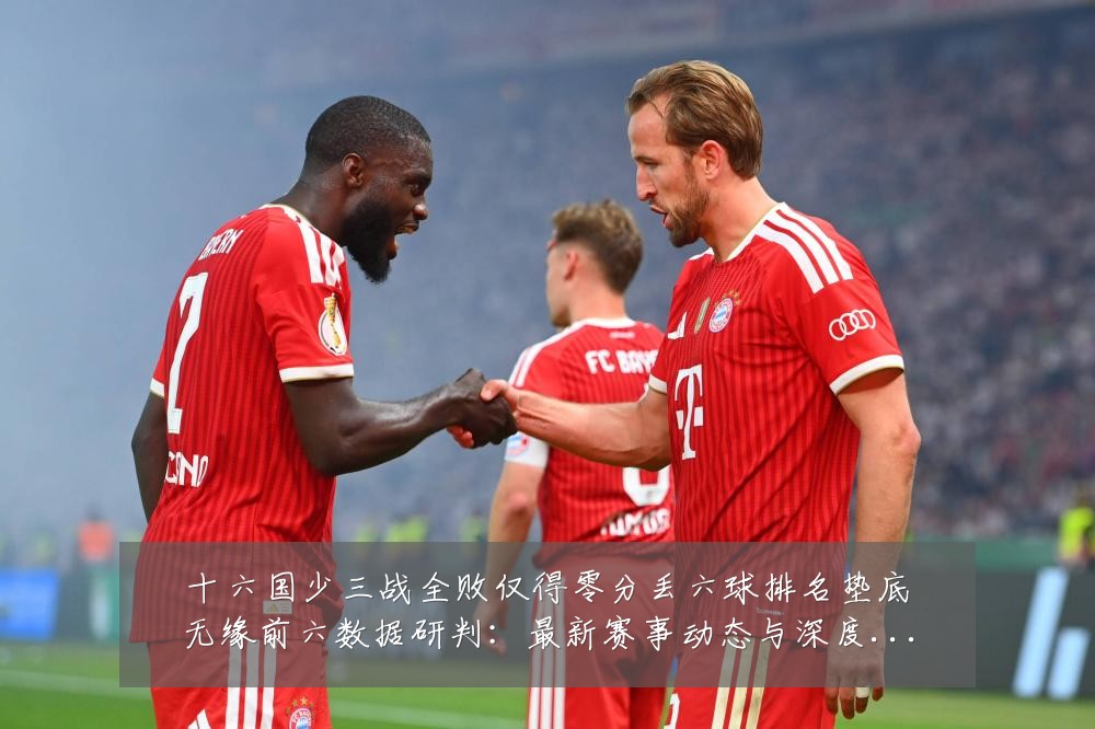 十六国少三战全败仅得零分丢六球排名垫底无缘前六数据研判:最新赛事动态与深度分析