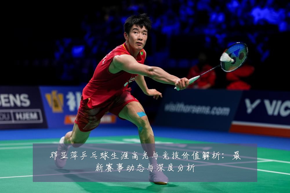 邓亚萍乒乓球生涯高光与竞技价值解析:最新赛事动态与深度分析