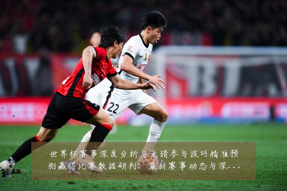 世界杯赛事深度分析与竞猜参与技巧精准预测赢得比赛数据研判:最新赛事动态与深度分析