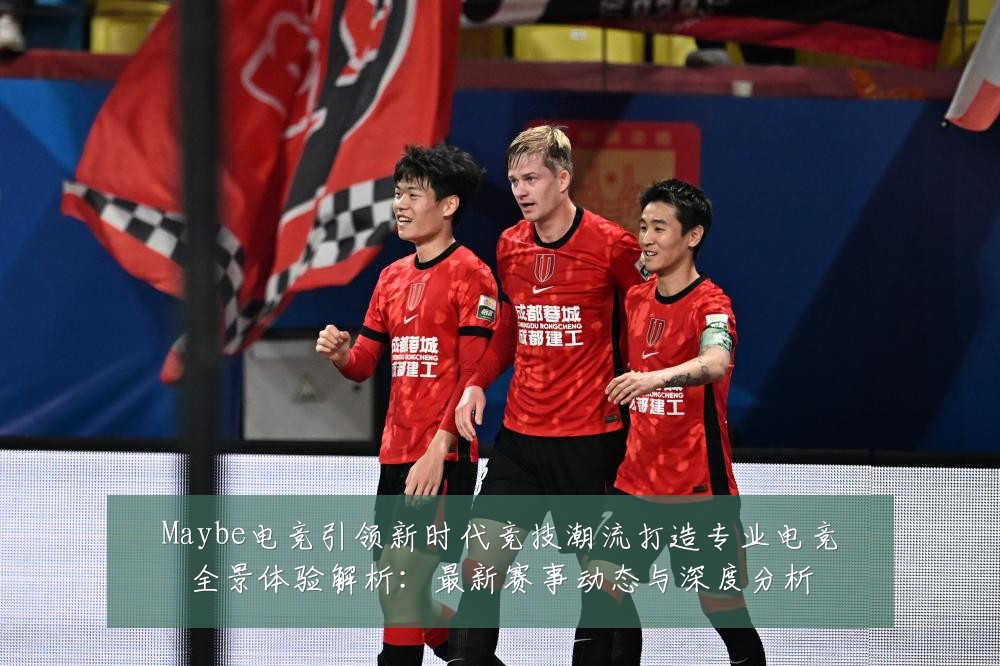 Maybe电竞引领新时代竞技潮流打造专业电竞全景体验解析:最新赛事动态与深度分析