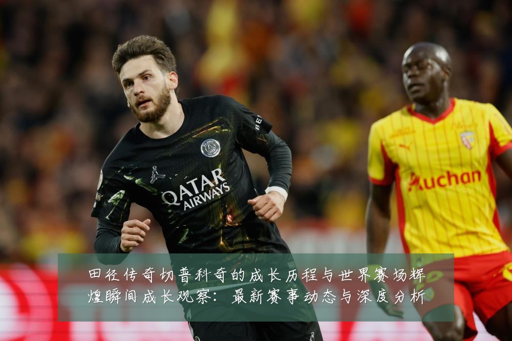 田径传奇切普科奇的成长历程与世界赛场辉煌瞬间成长观察：最新赛事动态与深度分析